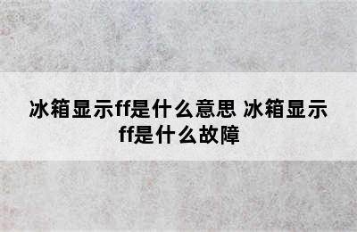 冰箱显示ff是什么意思 冰箱显示ff是什么故障